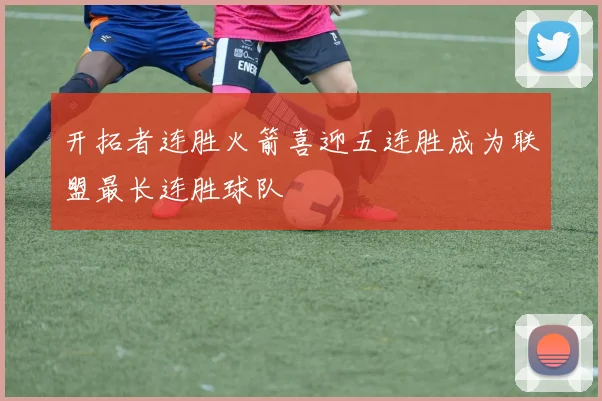 开拓者连胜火箭喜迎五连胜成为联盟最长连胜球队