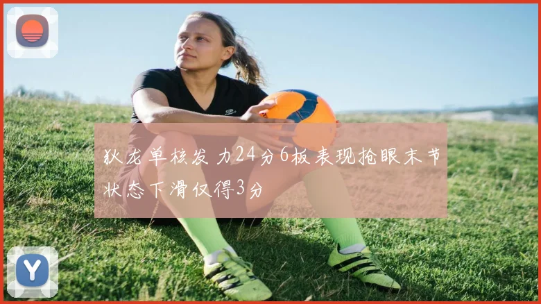 狄龙单核发力24分6板表现抢眼末节状态下滑仅得3分
