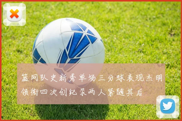 篮网队史新秀单场三分球表现杰明领衔四次创纪录两人紧随其后