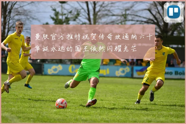 曼联官方推特祝贺传奇坎通纳六十华诞永远的国王依然闪耀光芒