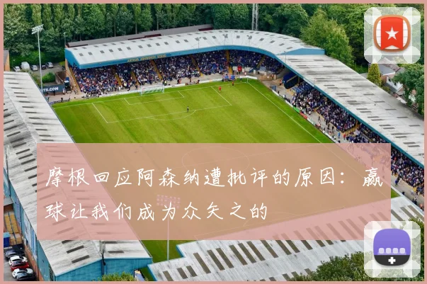 摩根回应阿森纳遭批评的原因：赢球让我们成为众矢之的