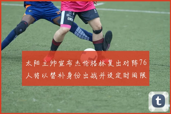 太阳主帅宣布杰伦格林复出对阵76人将以替补身份出战并设定时间限制