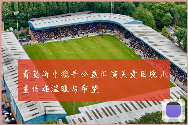青岛海牛携手公益汇演关爱困境儿童传递温暖与希望