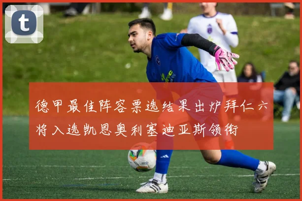 德甲最佳阵容票选结果出炉拜仁六将入选凯恩奥利塞迪亚斯领衔