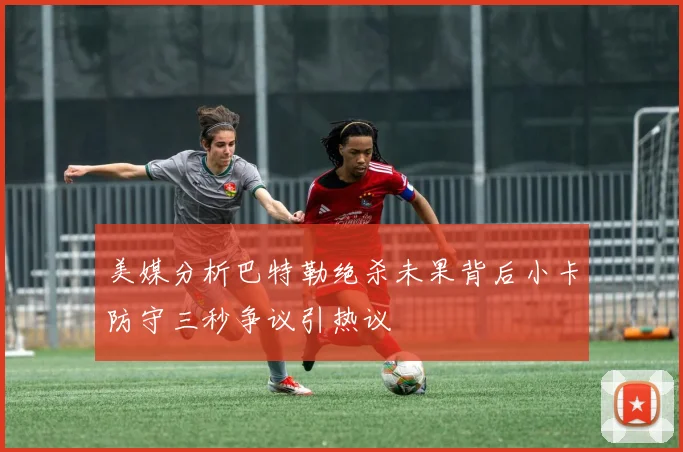 美媒分析巴特勒绝杀未果背后小卡防守三秒争议引热议