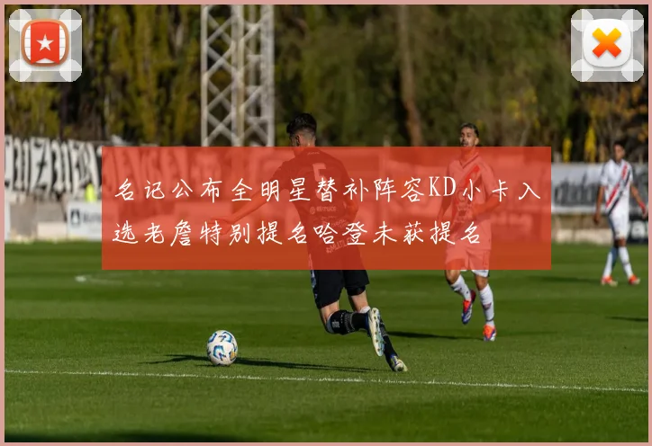 名记公布全明星替补阵容KD小卡入选老詹特别提名哈登未获提名