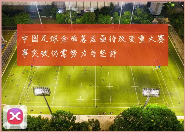 中国足球全面落后亟待改变重大赛事突破仍需努力与坚持