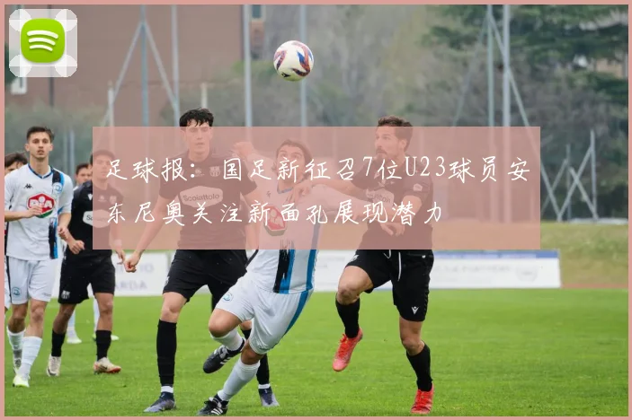 足球报：国足新征召7位U23球员安东尼奥关注新面孔展现潜力