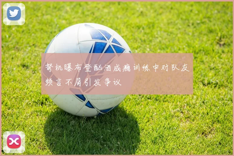 弩机曝布登酗酒成瘾训练中对队友频言不屑引发争议