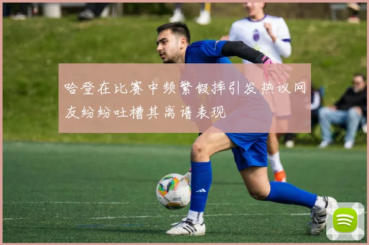 哈登在比赛中频繁假摔引发热议网友纷纷吐槽其离谱表现