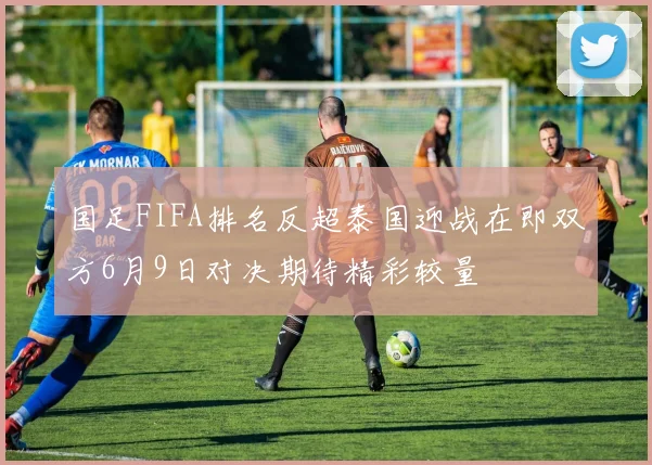 国足FIFA排名反超泰国迎战在即双方6月9日对决期待精彩较量