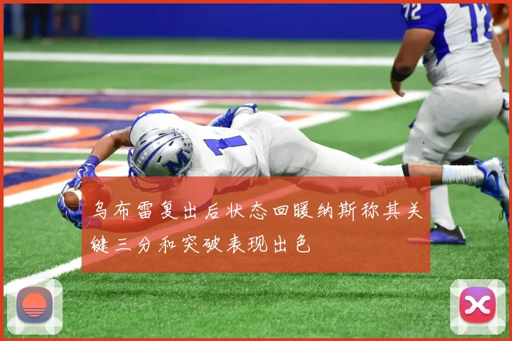 乌布雷复出后状态回暖纳斯称其关键三分和突破表现出色