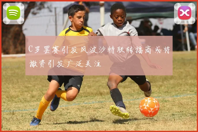C罗罢赛引发风波沙特联转播商或将撤资引发广泛关注