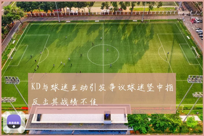 KD与球迷互动引发争议球迷竖中指反击其战绩不佳