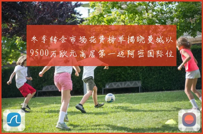 冬季转会市场花费榜单揭晓曼城以9500万欧元高居第一迈阿密国际位列第十一