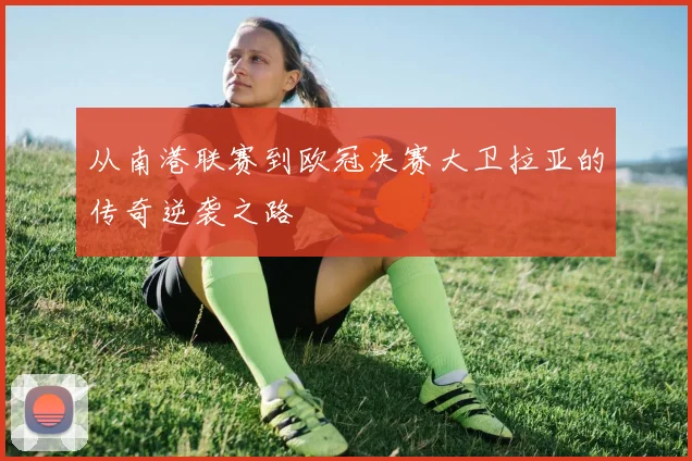 从南港联赛到欧冠决赛大卫拉亚的传奇逆袭之路