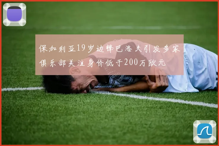 保加利亚19岁边锋巴洛夫引发多家俱乐部关注身价低于200万欧元
