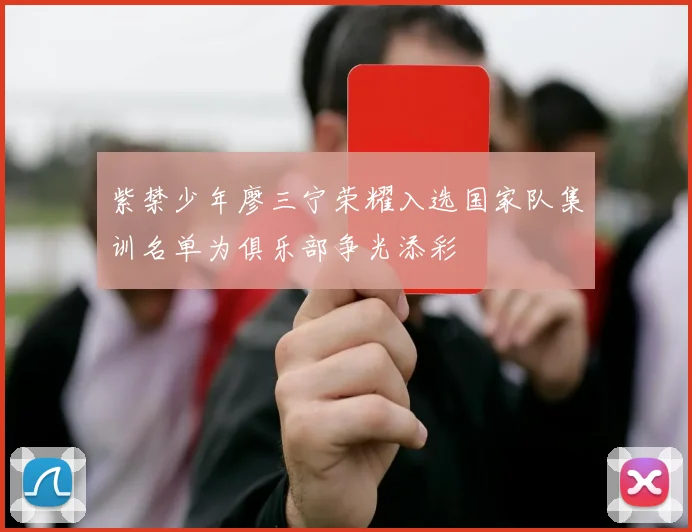紫禁少年廖三宁荣耀入选国家队集训名单为俱乐部争光添彩