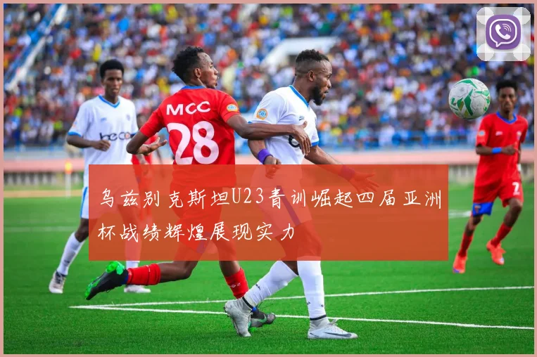 乌兹别克斯坦U23青训崛起四届亚洲杯战绩辉煌展现实力