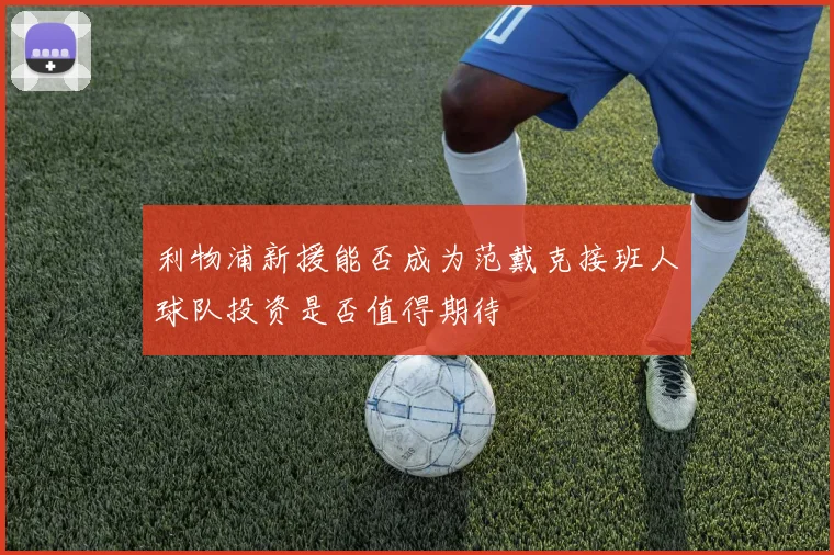 利物浦新援能否成为范戴克接班人球队投资是否值得期待