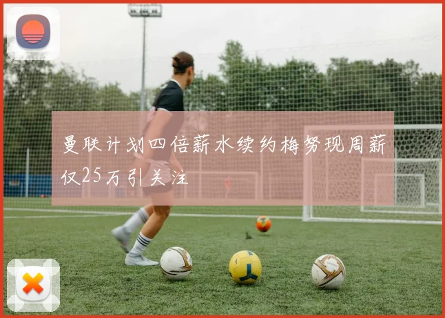 曼联计划四倍薪水续约梅努现周薪仅25万引关注