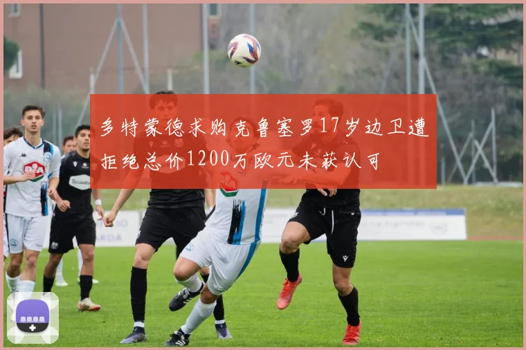 多特蒙德求购克鲁塞罗17岁边卫遭拒绝总价1200万欧元未获认可