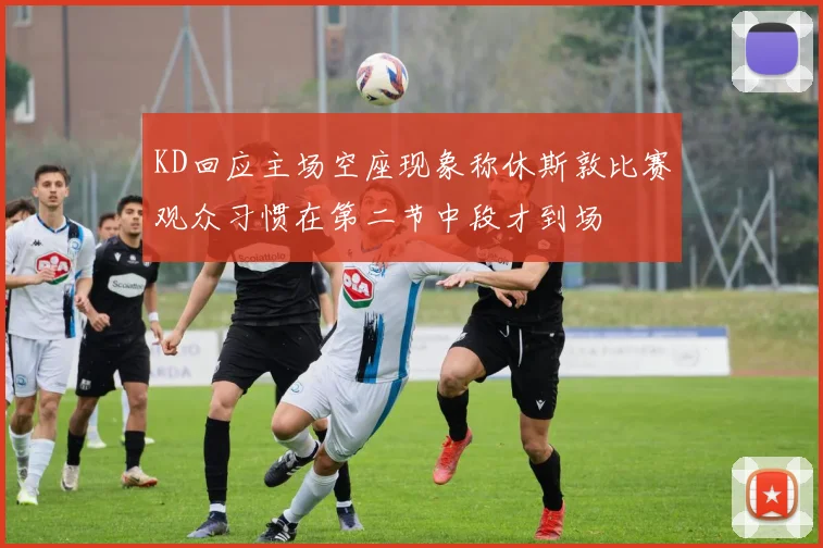 KD回应主场空座现象称休斯敦比赛观众习惯在第二节中段才到场