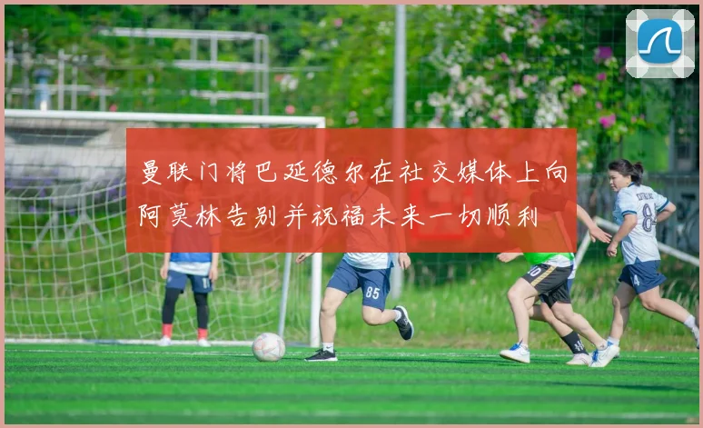 曼联门将巴延德尔在社交媒体上向阿莫林告别并祝福未来一切顺利